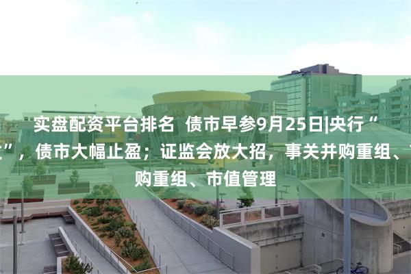 实盘配资平台排名  债市早参9月25日|央行“多箭齐发”，债市大幅止盈；证监会放大招，事关并购重组、市值管理