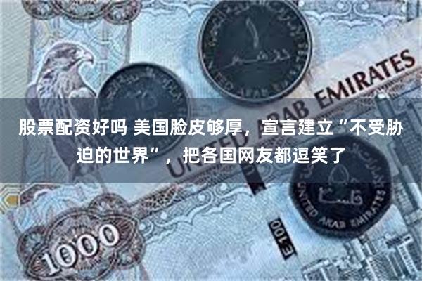 股票配资好吗 美国脸皮够厚，宣言建立“不受胁迫的世界”，把各国网友都逗笑了