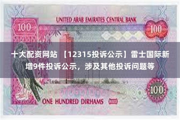 十大配资网站 【12315投诉公示】雷士国际新增9件投诉公示，涉及其他投诉问题等