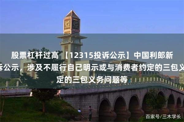 股票杠杆过高 【12315投诉公示】中国利郎新增4件投诉公示，涉及不履行自己明示或与消费者约定的三包义务问题等