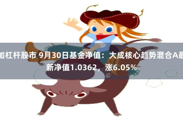 加杠杆股市 9月30日基金净值：大成核心趋势混合A最新净值1.0362，涨6.05%