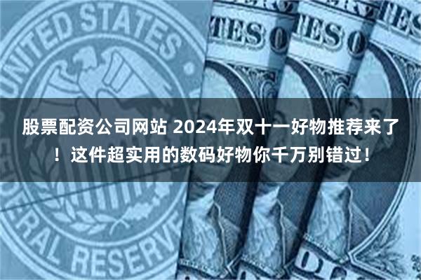 股票配资公司网站 2024年双十一好物推荐来了！这件超实用的数码好物你千万别错过！