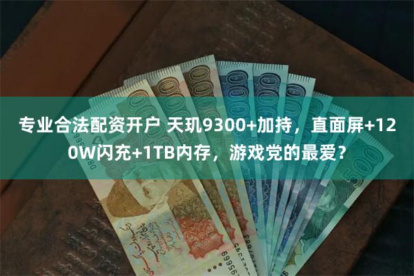 专业合法配资开户 天玑9300+加持，直面屏+120W闪充+1TB内存，游戏党的最爱？