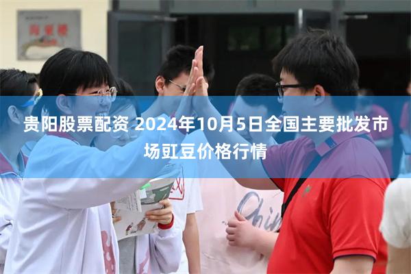 贵阳股票配资 2024年10月5日全国主要批发市场豇豆价格行情