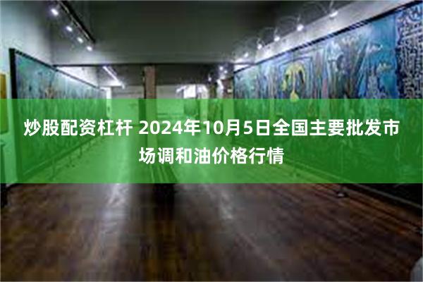 炒股配资杠杆 2024年10月5日全国主要批发市场调和油价格行情