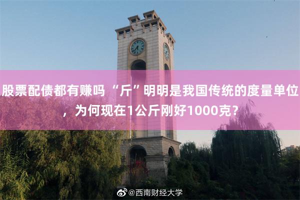 股票配债都有赚吗 “斤”明明是我国传统的度量单位，为何现在1公斤刚好1000克？