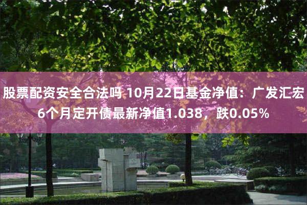 股票配资安全合法吗 10月22日基金净值：广发汇宏6个月定开债最新净值1.038，跌0.05%