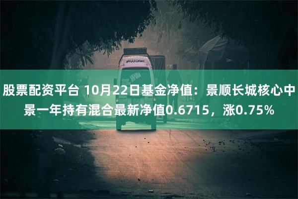 股票配资平台 10月22日基金净值：景顺长城核心中景一年持有混合最新净值0.6715，涨0.75%