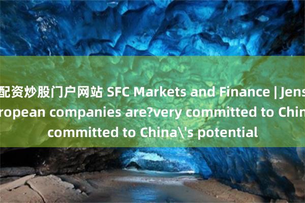 配资炒股门户网站 SFC Markets and Finance | Jens Eskelund: European companies are?very committed to China's potential