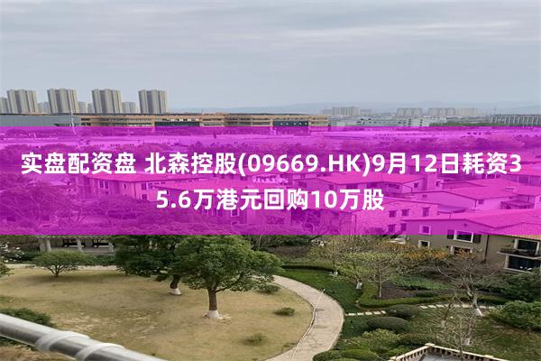 实盘配资盘 北森控股(09669.HK)9月12日耗资35.6万港元回购10万股