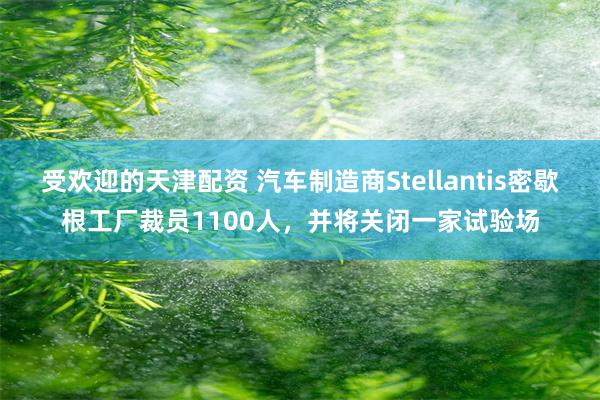 受欢迎的天津配资 汽车制造商Stellantis密歇根工厂裁员1100人，并将关闭一家试验场