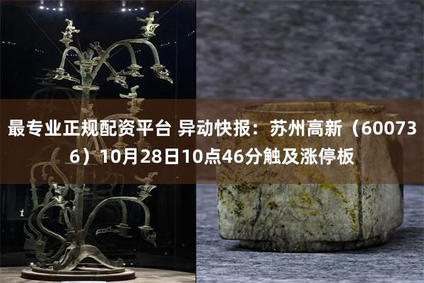 最专业正规配资平台 异动快报：苏州高新（600736）10月28日10点46分触及涨停板