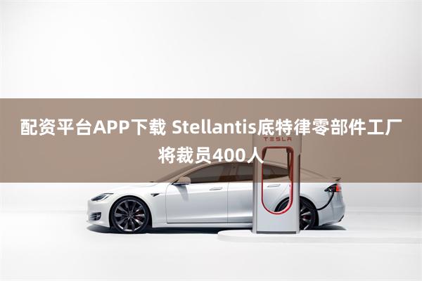 配资平台APP下载 Stellantis底特律零部件工厂将裁员400人