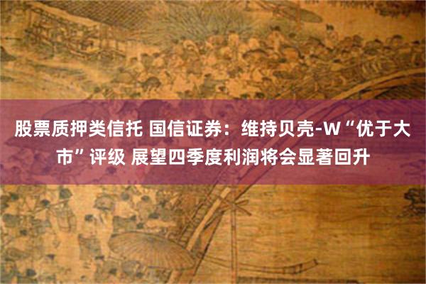 股票质押类信托 国信证券：维持贝壳-W“优于大市”评级 展望四季度利润将会显著回升