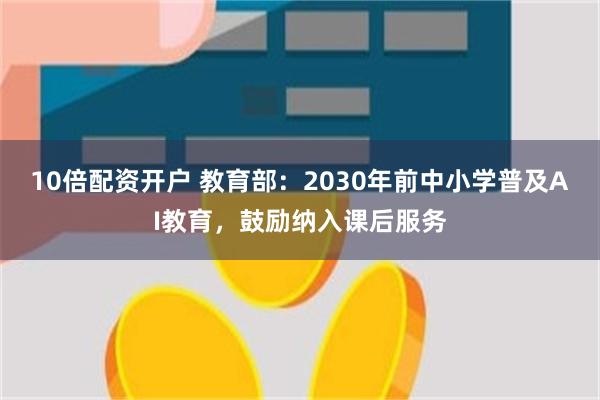 10倍配资开户 教育部：2030年前中小学普及AI教育，鼓励纳入课后服务