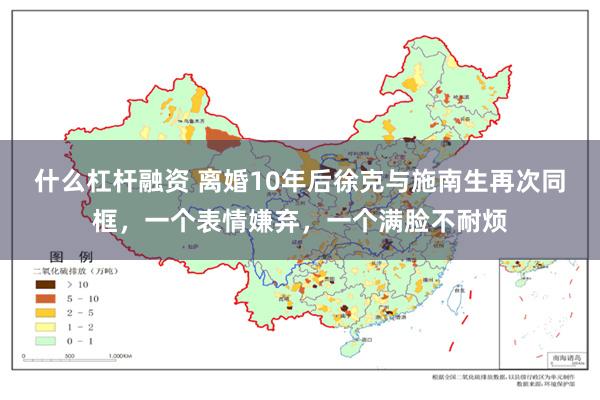 什么杠杆融资 离婚10年后徐克与施南生再次同框，一个表情嫌弃，一个满脸不耐烦