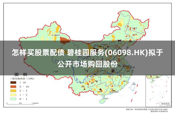 怎样买股票配债 碧桂园服务(06098.HK)拟于公开市场购回股份