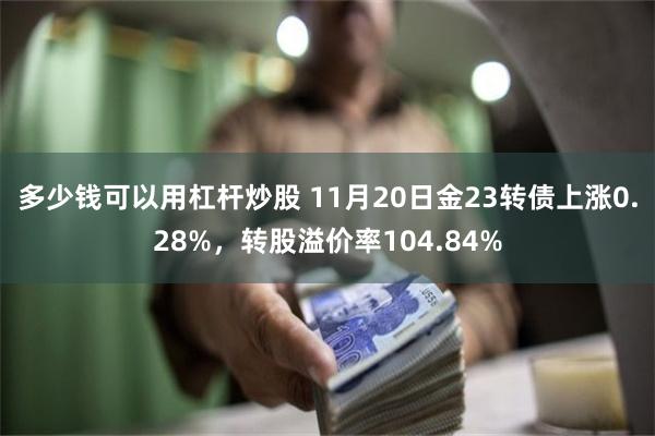 多少钱可以用杠杆炒股 11月20日金23转债上涨0.28%，转股溢价率104.84%