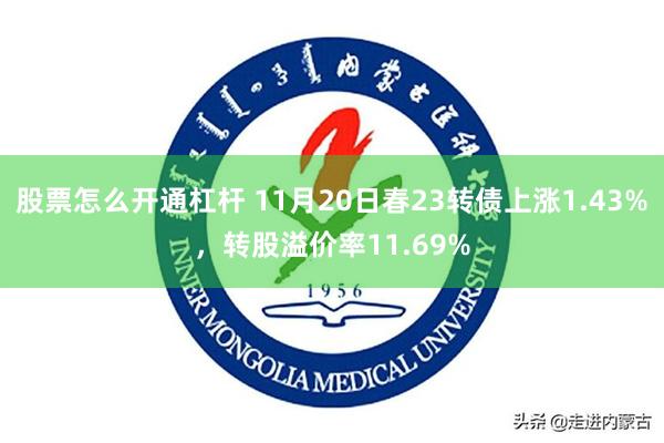 股票怎么开通杠杆 11月20日春23转债上涨1.43%，转股溢价率11.69%