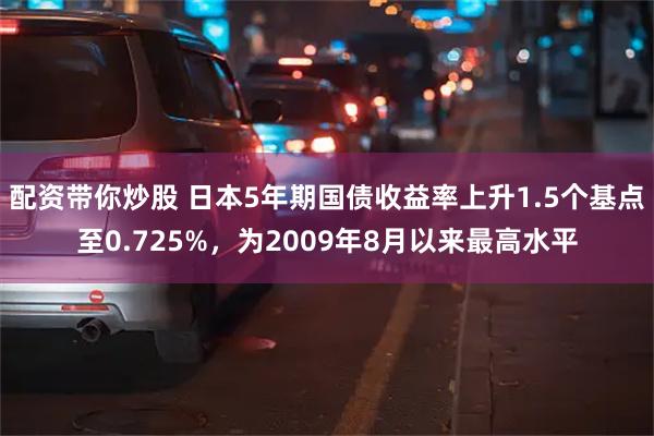 配资带你炒股 日本5年期国债收益率上升1.5个基点至0.725%，为2009年8月以来最高水平