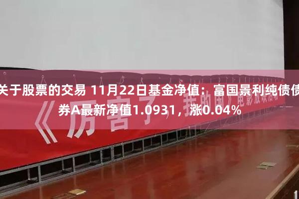 关于股票的交易 11月22日基金净值：富国景利纯债债券A最新净值1.0931，涨0.04%