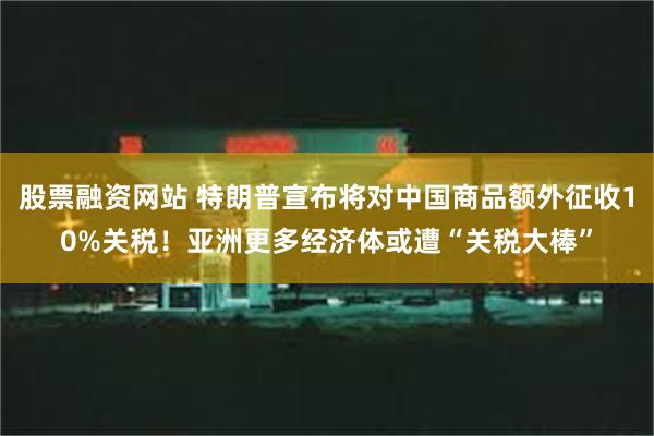 股票融资网站 特朗普宣布将对中国商品额外征收10%关税！亚洲更多经济体或遭“关税大棒”