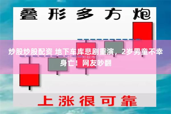 炒股炒股配资 地下车库悲剧重演，2岁男童不幸身亡！网友吵翻