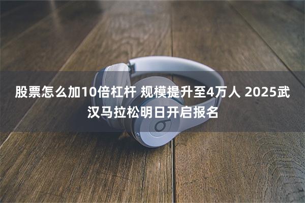 股票怎么加10倍杠杆 规模提升至4万人 2025武汉马拉松明日开启报名