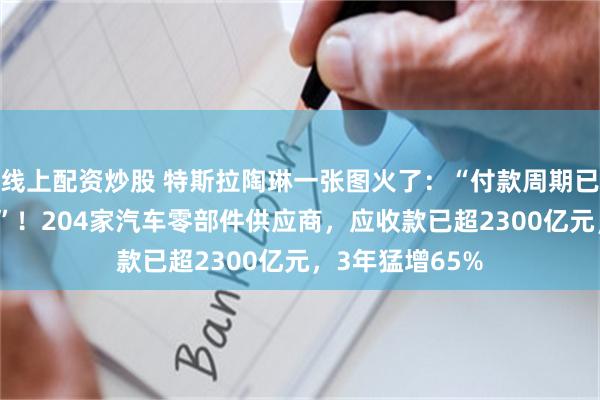 线上配资炒股 特斯拉陶琳一张图火了：“付款周期已缩至90天左右”！204家汽车零部件供应商，应收款已超2300亿元，3年猛增65%