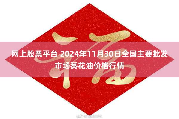 网上股票平台 2024年11月30日全国主要批发市场葵花油价格行情