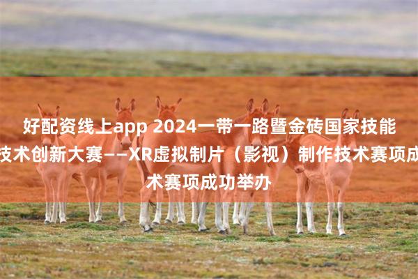 好配资线上app 2024一带一路暨金砖国家技能发展与技术创新大赛——XR虚拟制片（影视）制作技术赛项成功举办