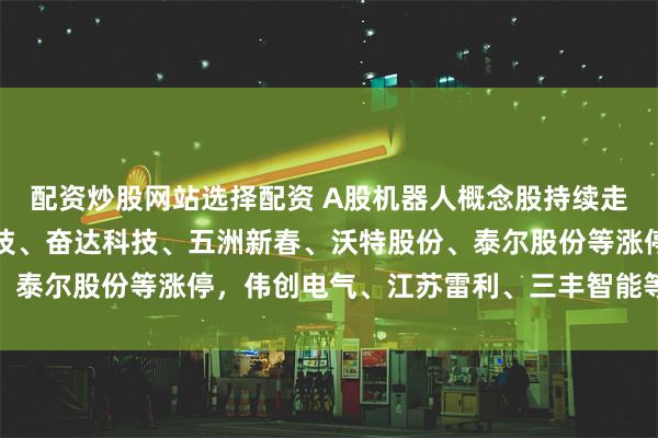 配资炒股网站选择配资 A股机器人概念股持续走强！建设工业、申昊科技、奋达科技、五洲新春、沃特股份、泰尔股份等涨停，伟创电气、江苏雷利、三丰智能等涨超10%