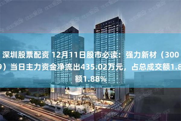 深圳股票配资 12月11日股市必读：强力新材（300429）当日主力资金净流出435.02万元，占总成交额1.88%