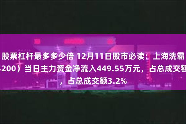 股票杠杆最多多少倍 12月11日股市必读：上海洗霸（603200）当日主力资金净流入449.55万元，占总成交额3.2%