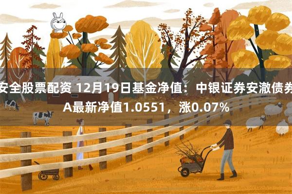 安全股票配资 12月19日基金净值：中银证券安澈债券A最新净值1.0551，涨0.07%