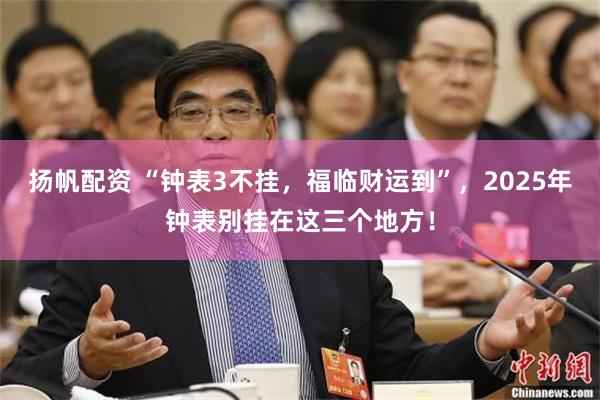 扬帆配资 “钟表3不挂，福临财运到”，2025年钟表别挂在这三个地方！