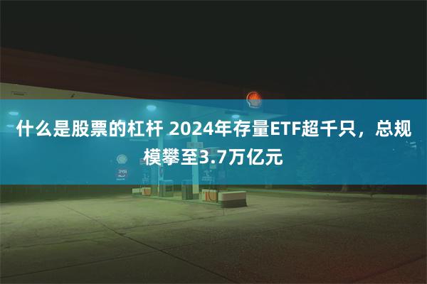 什么是股票的杠杆 2024年存量ETF超千只，总规模攀至3.7万亿元