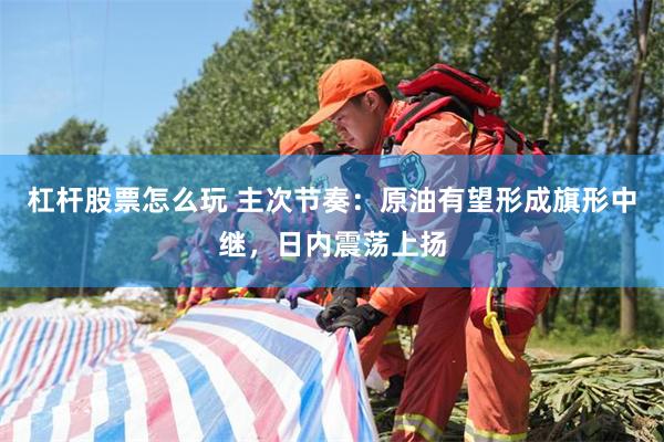 杠杆股票怎么玩 主次节奏：原油有望形成旗形中继，日内震荡上扬