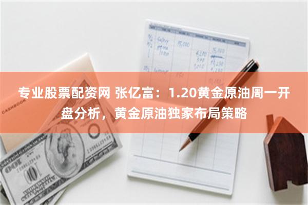 专业股票配资网 张亿富：1.20黄金原油周一开盘分析，黄金原油独家布局策略