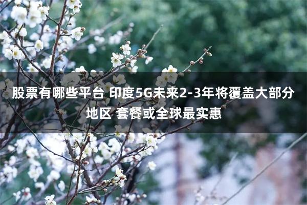 股票有哪些平台 印度5G未来2-3年将覆盖大部分地区 套餐或全球最实惠