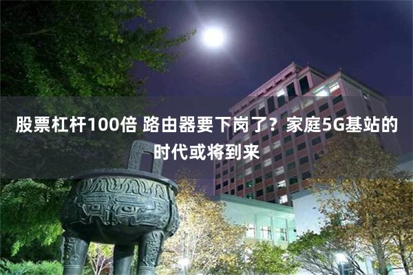 股票杠杆100倍 路由器要下岗了？家庭5G基站的时代或将到来