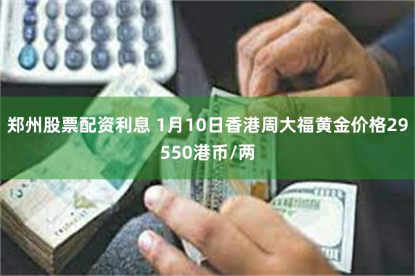 郑州股票配资利息 1月10日香港周大福黄金价格29550港币/两