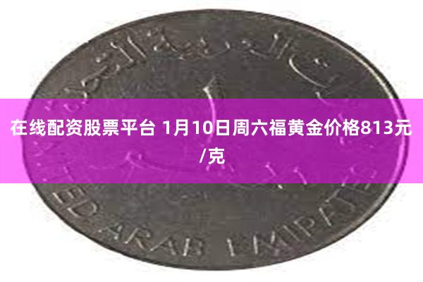 在线配资股票平台 1月10日周六福黄金价格813元/克