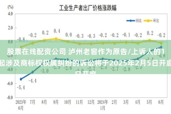 股票在线配资公司 泸州老窖作为原告/上诉人的1起涉及商标权权属纠纷的诉讼将于2025年2月5日开庭