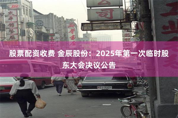 股票配资收费 金辰股份：2025年第一次临时股东大会决议公告