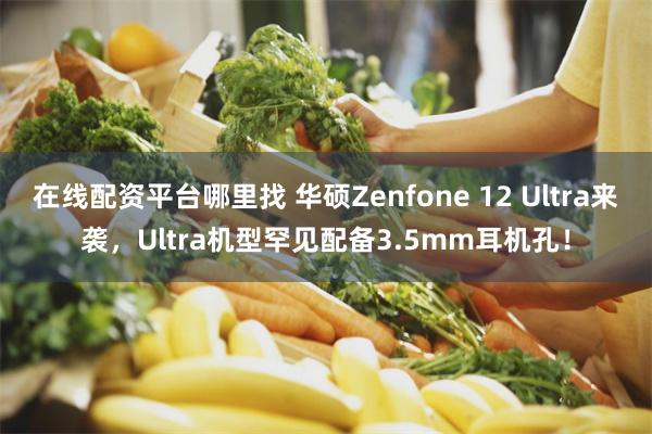 在线配资平台哪里找 华硕Zenfone 12 Ultra来袭，Ultra机型罕见配备3.5mm耳机孔！