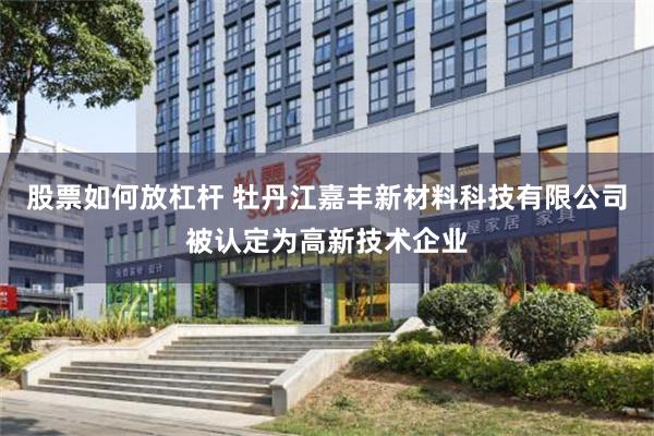 股票如何放杠杆 牡丹江嘉丰新材料科技有限公司被认定为高新技术企业