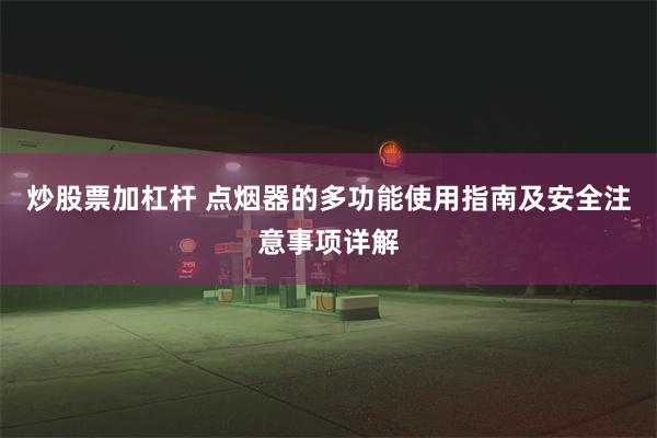 炒股票加杠杆 点烟器的多功能使用指南及安全注意事项详解