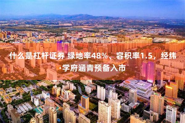 什么是杠杆证券 绿地率48%、容积率1.5，经纬·学府涵青预备入市